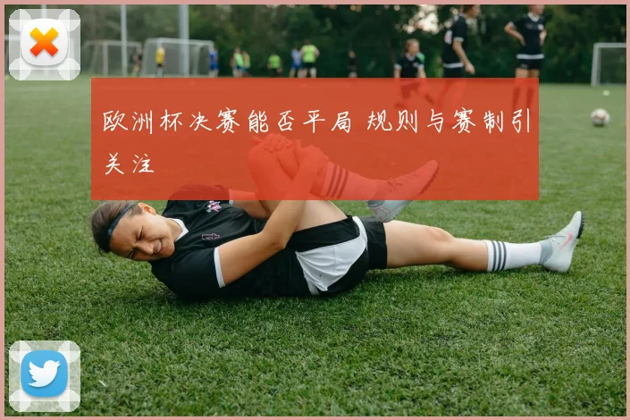 欧洲杯决赛能否平局 规则与赛制引关注