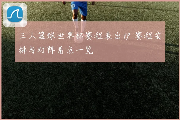 三人篮球世界杯赛程表出炉 赛程安排与对阵看点一览