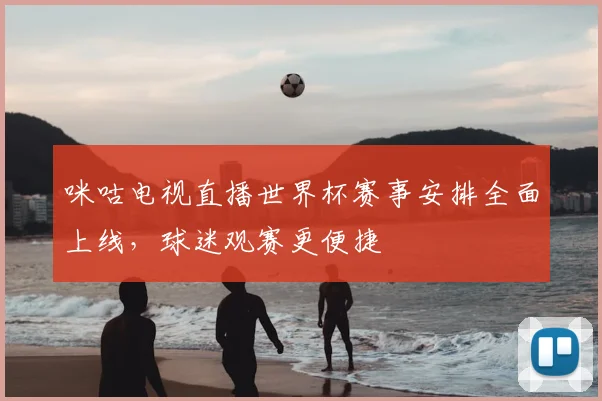 咪咕电视直播世界杯赛事安排全面上线，球迷观赛更便捷
