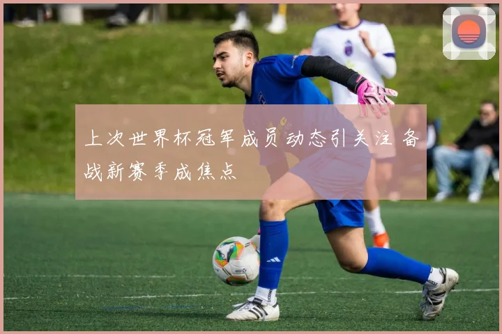 上次世界杯冠军成员动态引关注 备战新赛季成焦点