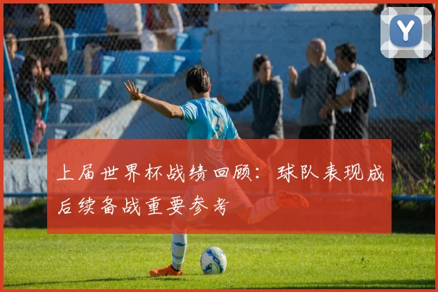 上届世界杯战绩回顾：球队表现成后续备战重要参考