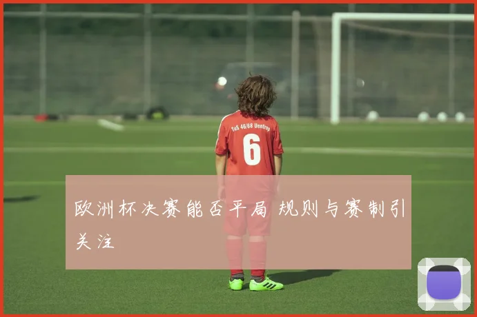 欧洲杯决赛能否平局 规则与赛制引关注