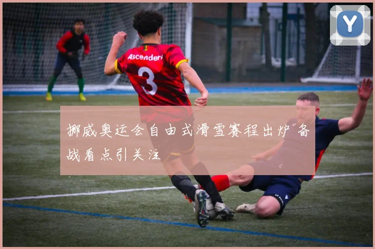 挪威奥运会自由式滑雪赛程出炉 备战看点引关注