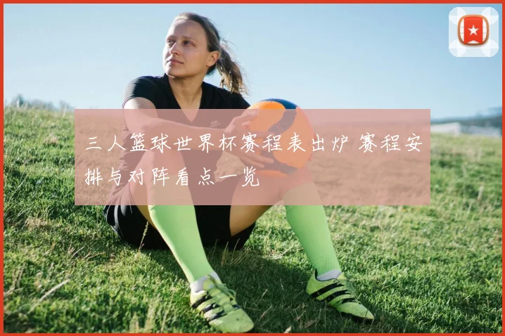 三人篮球世界杯赛程表出炉 赛程安排与对阵看点一览