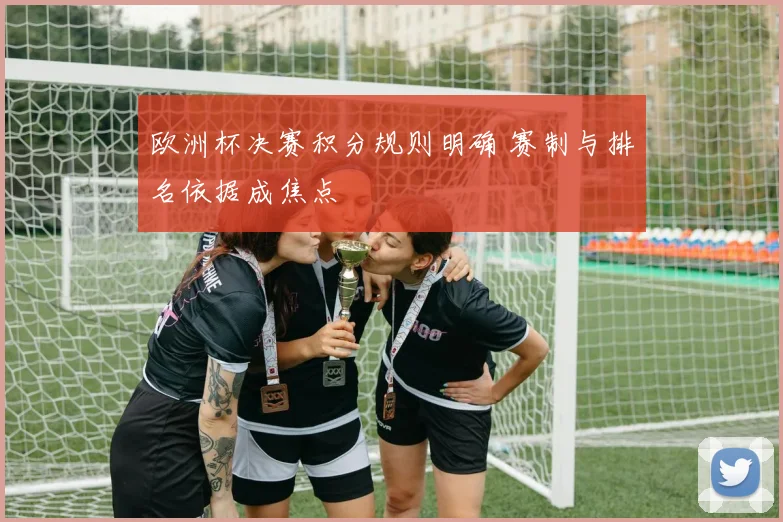 欧洲杯决赛积分规则明确 赛制与排名依据成焦点