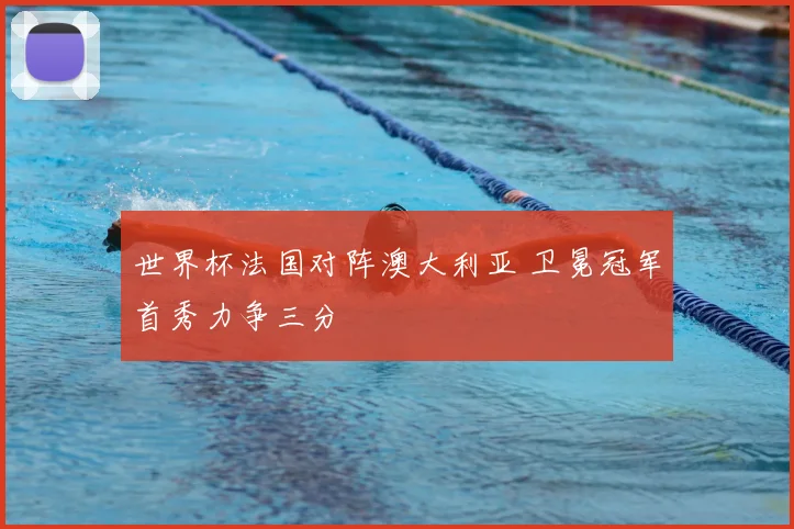 世界杯法国对阵澳大利亚 卫冕冠军首秀力争三分