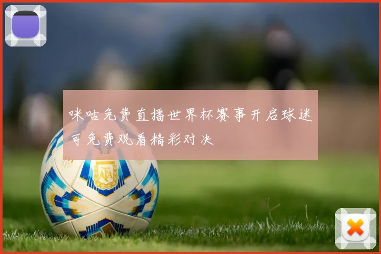 咪咕免费直播世界杯赛事开启球迷可免费观看精彩对决
