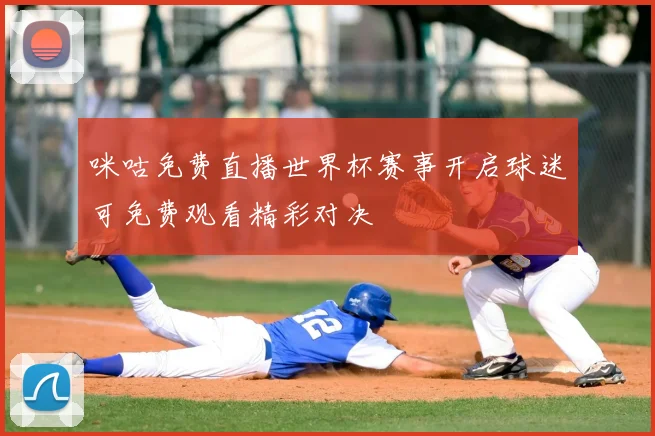 咪咕免费直播世界杯赛事开启球迷可免费观看精彩对决