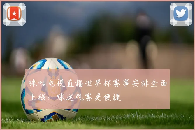 咪咕电视直播世界杯赛事安排全面上线，球迷观赛更便捷