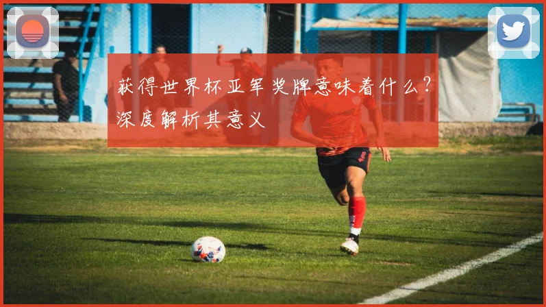 获得世界杯亚军奖牌意味着什么？深度解析其意义
