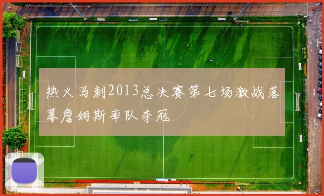 热火马刺2013总决赛第七场激战落幕詹姆斯率队夺冠