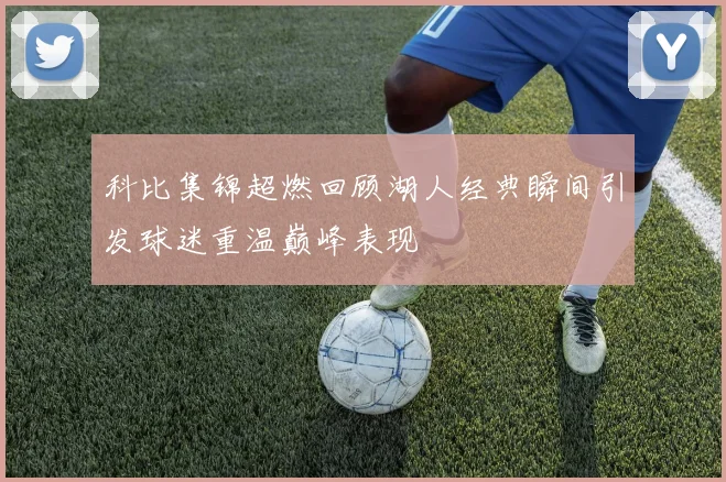 科比集锦超燃回顾湖人经典瞬间引发球迷重温巅峰表现