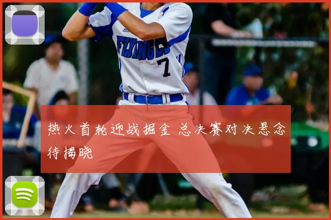 热火首轮迎战掘金 总决赛对决悬念待揭晓