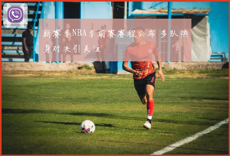 新赛季NBA季前赛赛程公布 多队热身对决引关注