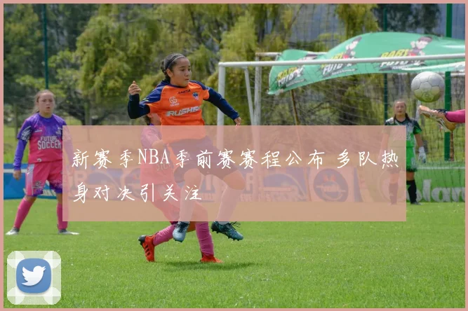 新赛季NBA季前赛赛程公布 多队热身对决引关注